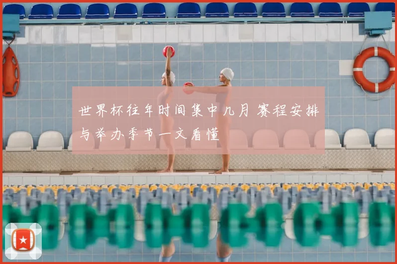 世界杯往年时间集中几月 赛程安排与举办季节一文看懂