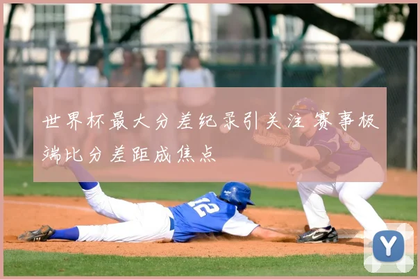 世界杯最大分差纪录引关注 赛事极端比分差距成焦点