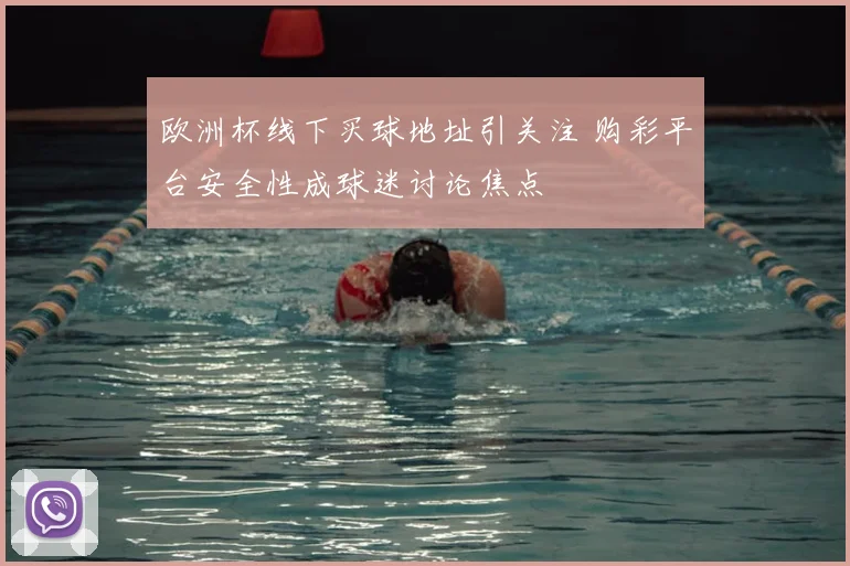 欧洲杯线下买球地址引关注 购彩平台安全性成球迷讨论焦点