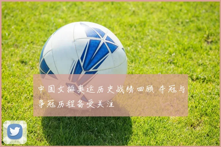 中国女排奥运历史战绩回顾 夺冠与争冠历程备受关注