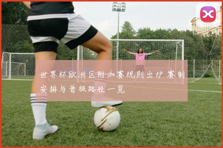 世界杯欧洲区附加赛规则出炉 赛制安排与晋级路径一览