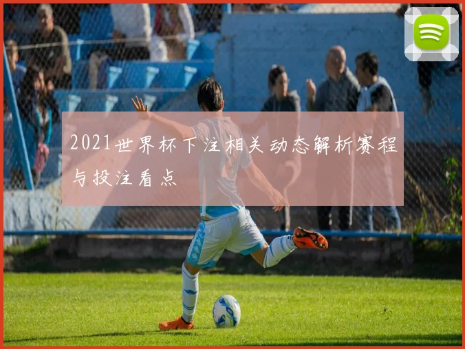 2021世界杯下注相关动态解析赛程与投注看点