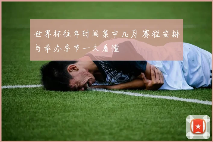 世界杯往年时间集中几月 赛程安排与举办季节一文看懂