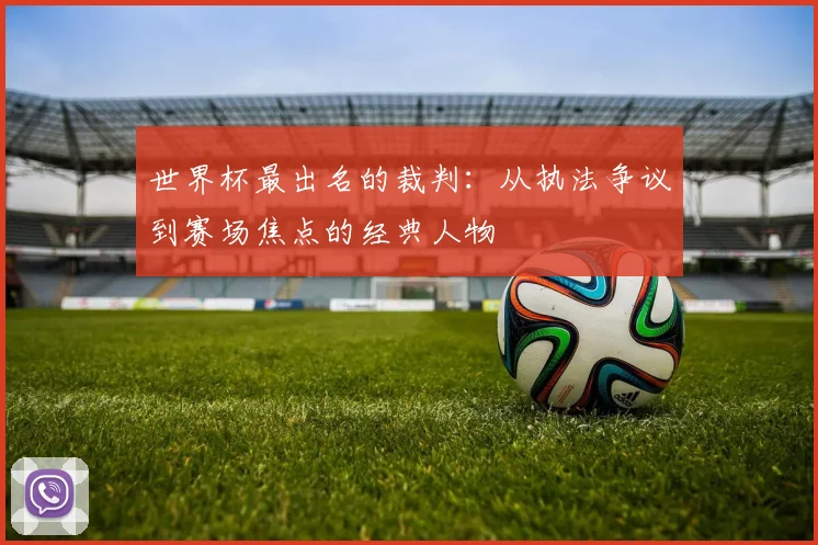 世界杯最出名的裁判:从执法争议到赛场焦点的经典人物