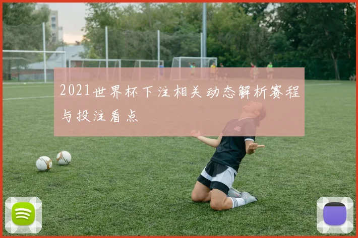 2021世界杯下注相关动态解析赛程与投注看点