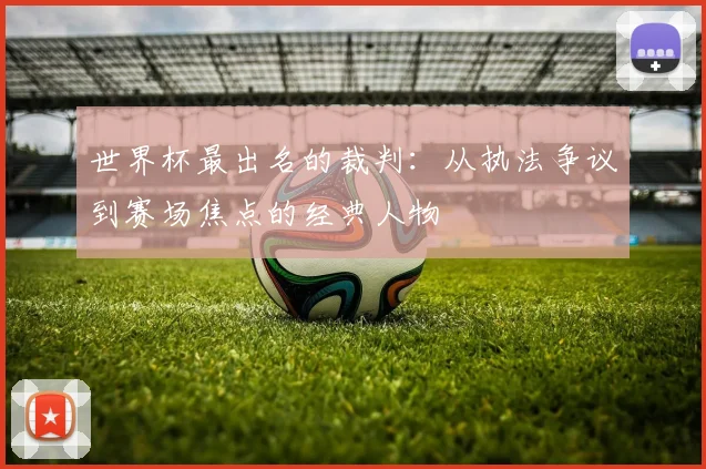 世界杯最出名的裁判:从执法争议到赛场焦点的经典人物
