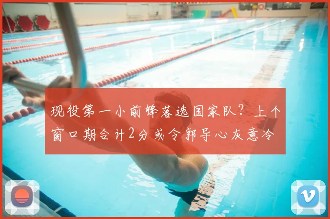 现役第一小前锋落选国家队?上个窗口期合计2分或令郭导心灰意冷
