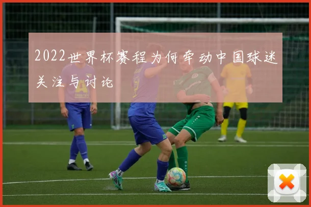 2022世界杯赛程为何牵动中国球迷关注与讨论