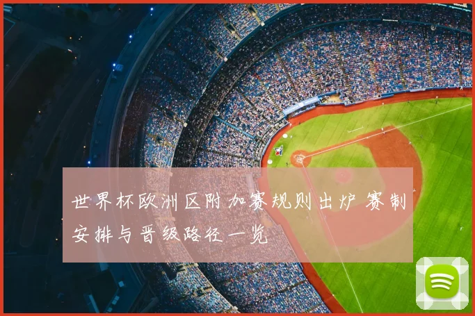 世界杯欧洲区附加赛规则出炉 赛制安排与晋级路径一览