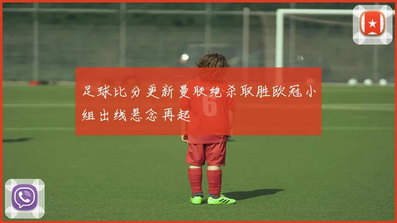 足球比分更新曼联绝杀取胜欧冠小组出线悬念再起
