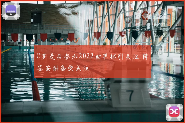 C罗是否参加2022世界杯引关注 阵容安排备受关注