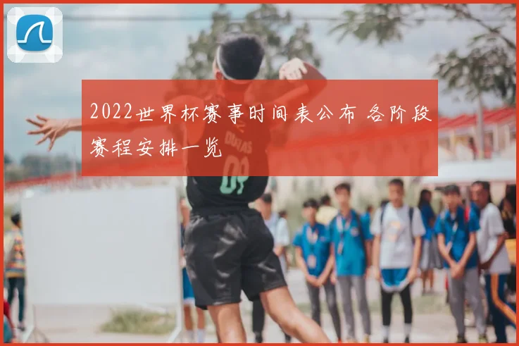 2022世界杯赛事时间表公布 各阶段赛程安排一览