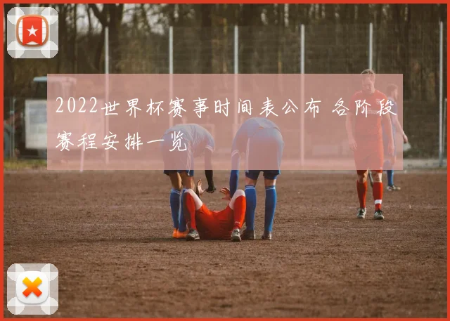 2022世界杯赛事时间表公布 各阶段赛程安排一览