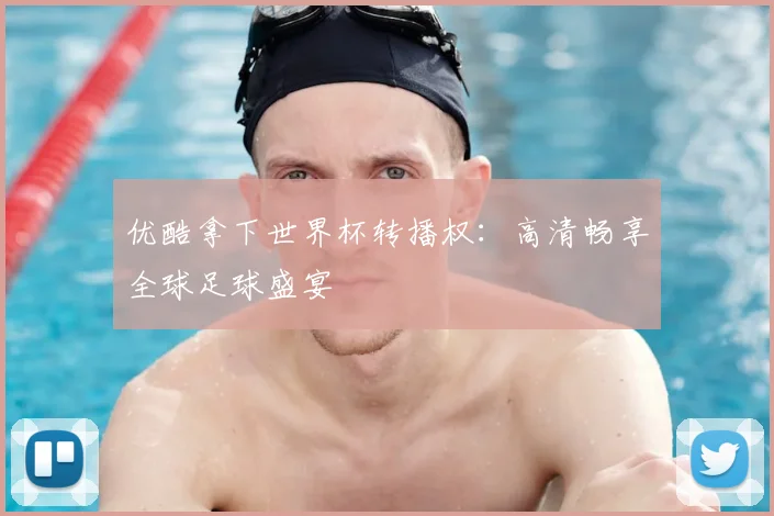 优酷拿下世界杯转播权:高清畅享全球足球盛宴