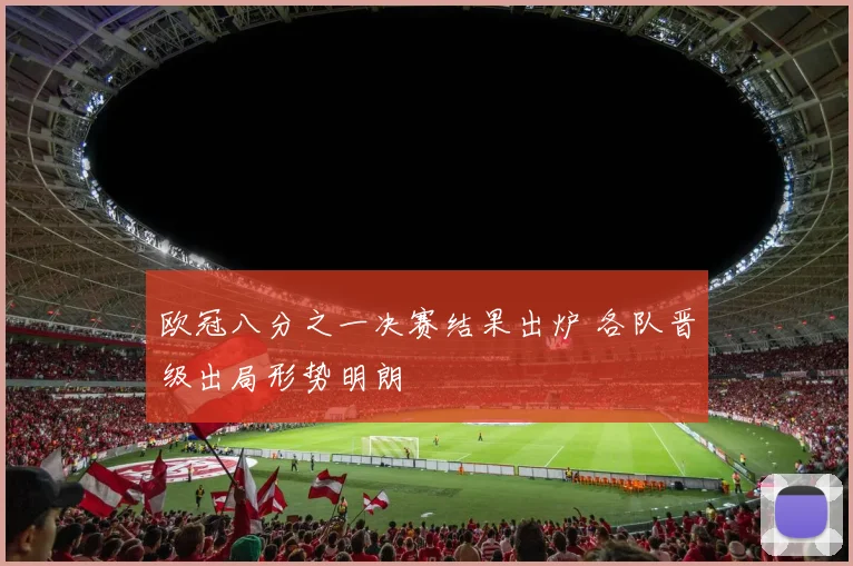 欧冠八分之一决赛结果出炉 各队晋级出局形势明朗