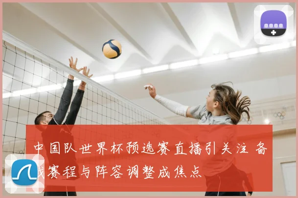 中国队世界杯预选赛直播引关注 备战赛程与阵容调整成焦点