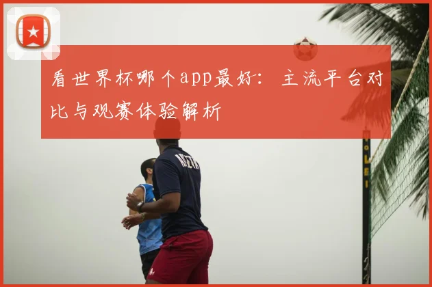 看世界杯哪个app最好：主流平台对比与观赛体验解析