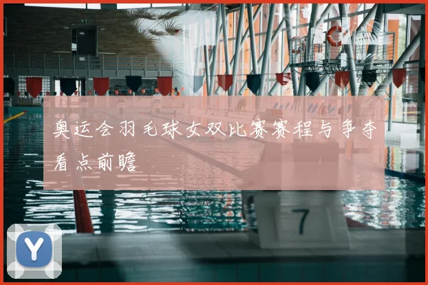 奥运会羽毛球女双比赛赛程与争夺看点前瞻