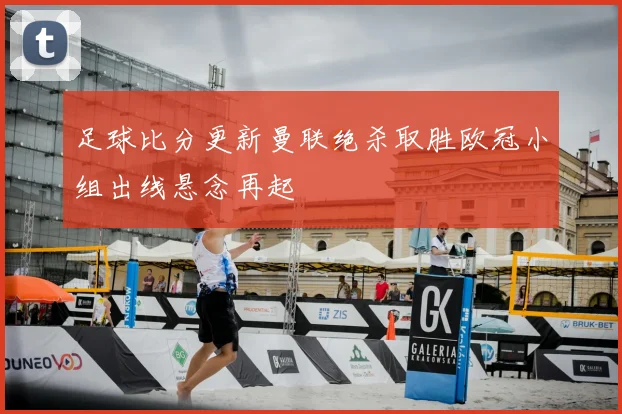 足球比分更新曼联绝杀取胜欧冠小组出线悬念再起