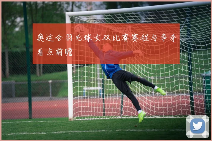 奥运会羽毛球女双比赛赛程与争夺看点前瞻