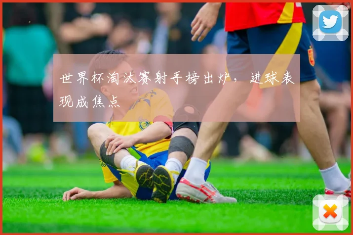 世界杯淘汰赛射手榜出炉，进球表现成焦点
