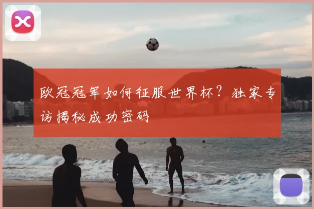 欧冠冠军如何征服世界杯？独家专访揭秘成功密码