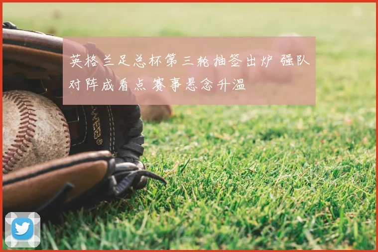 英格兰足总杯第三轮抽签出炉 强队对阵成看点 赛事悬念升温